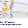 Nên tiêm HPV vaccine Gardasil 4 hay Gardasil 9?