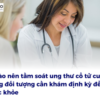 Khi nào nên tầm soát ung thư cổ tử cung? Những đối tượng cần khám định kỳ để bảo vệ sức khỏe