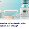 Tiêm vaccine HPV có ngăn ngừa lây qua hôn môi không?