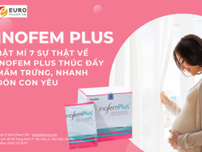 Bật mí 7 sự thật về Inofem Plus Thúc đẩy mầm trứng, Nhanh đón con yêu