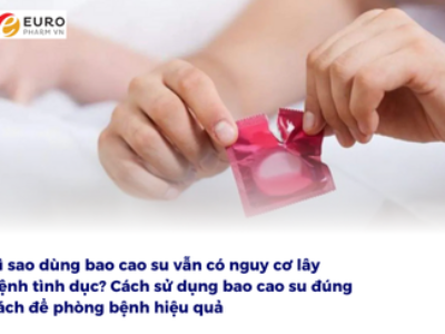 Vì sao dùng bao cao su vẫn có nguy cơ lây bệnh tình dục? Cách sử dụng bao cao su đúng cách để phòng bệnh hiệu quả