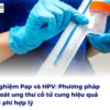 Xét nghiệm Pap và HPV: Phương pháp tầm soát ung thư cổ tử cung hiệu quả và chi phí hợp lý